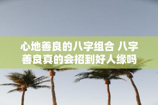 心地善良的八字组合 八字善良真的会招到好人缘吗
