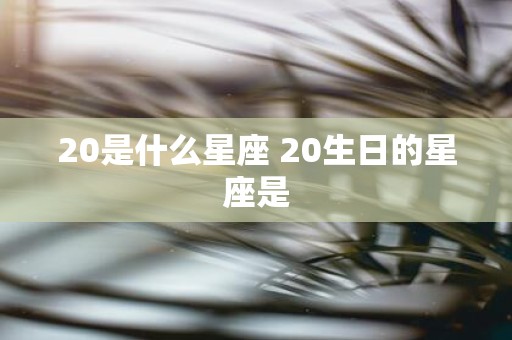 20是什么星座 20生日的星座是