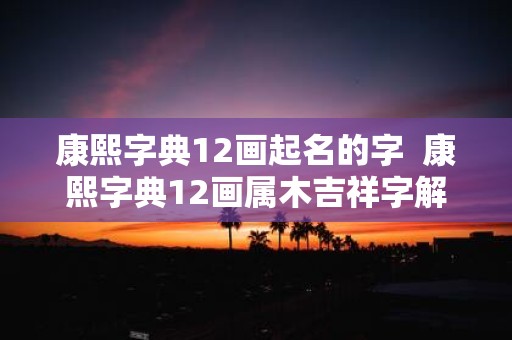 康熙字典12画起名的字 康熙字典12画属木吉祥字解释