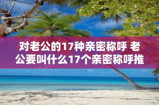 对老公的17种亲密称呼 老公要叫什么17个亲密称呼推荐