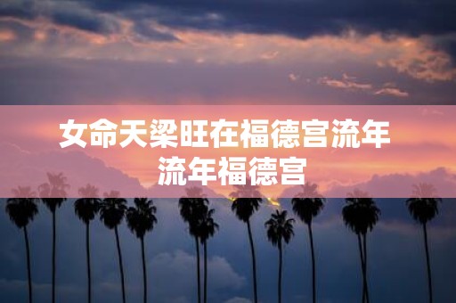 女命天梁旺在福德宫流年 流年福德宫