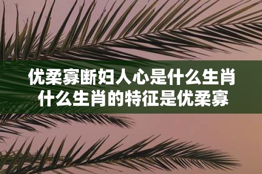 优柔寡断妇人心是什么生肖 什么生肖的特征是优柔寡断妇人心