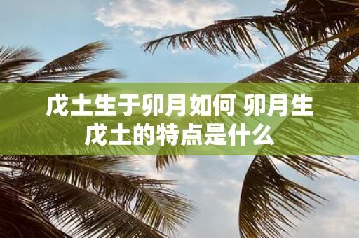 戊土生于卯月如何 卯月生戊土的特点是什么