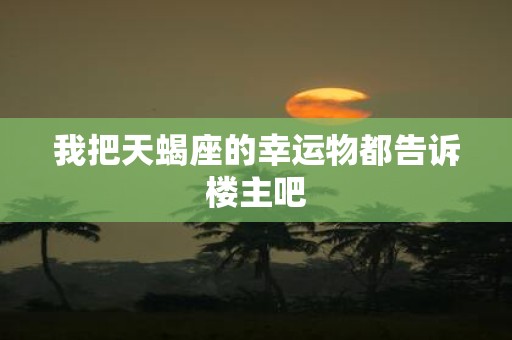 我把天蝎座的幸运物都告诉楼主吧