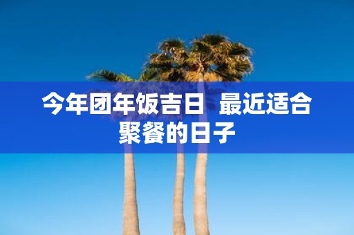 今年团年饭吉日 最近适合聚餐的日子