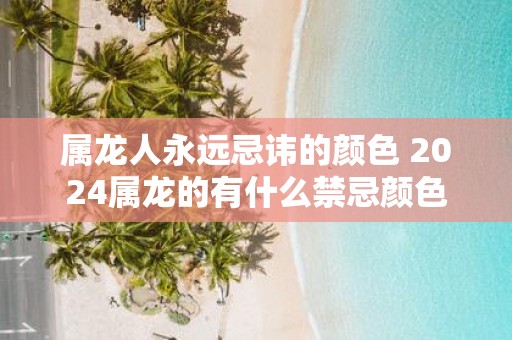 属龙人永远忌讳的颜色 2025属龙的有什么禁忌颜色