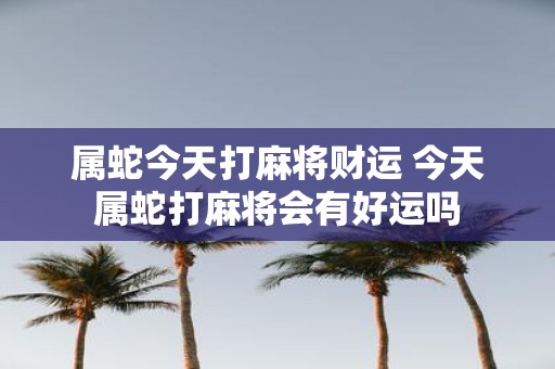 属蛇今天打麻将财运 今天属蛇打麻将会有好运吗