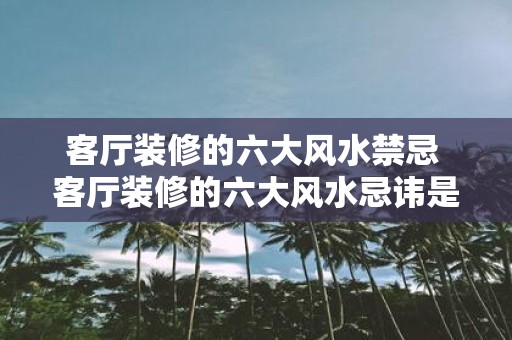 客厅装修的六大风水禁忌 客厅装修的六大风水忌讳是什么