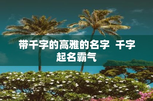 带千字的高雅的名字 千字起名霸气