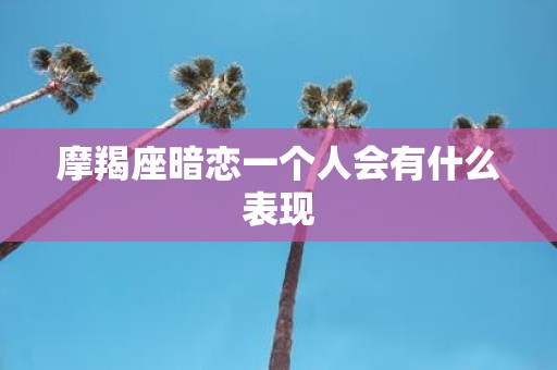 摩羯座暗恋一个人会有什么表现