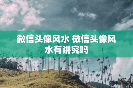 微信头像风水 微信头像风水有讲究吗