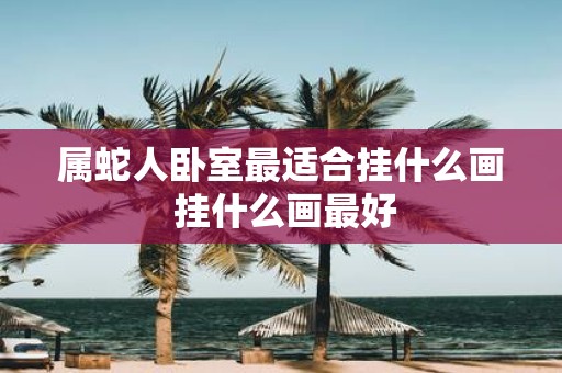 属蛇人卧室最适合挂什么画 挂什么画最好
