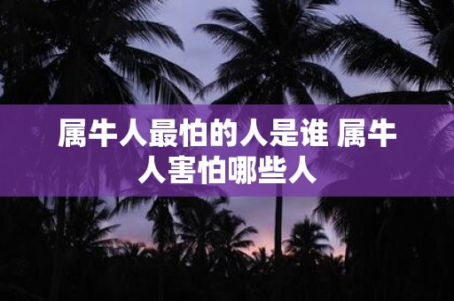 属牛人最怕的人是谁 属牛人害怕哪些人