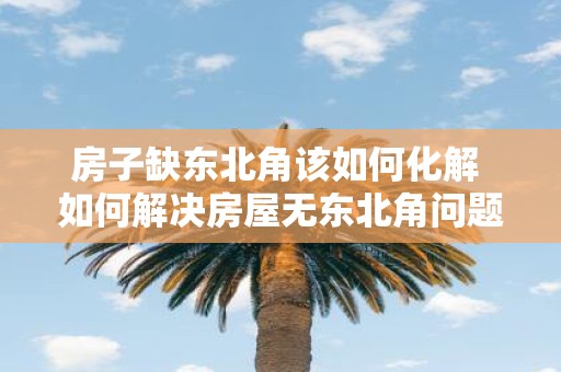 房子缺东北角该如何化解 如何解决房屋无东北角问题