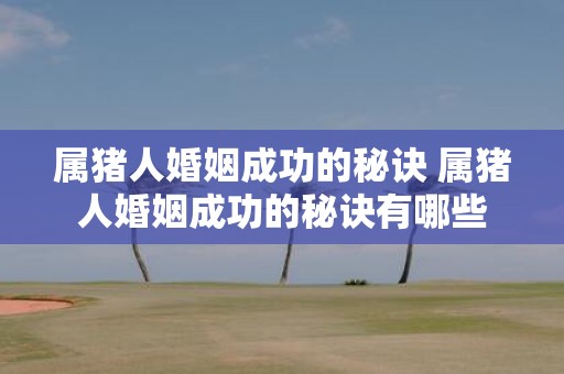 属猪人婚姻成功的秘诀 属猪人婚姻成功的秘诀有哪些