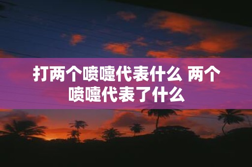打两个喷嚏代表什么 两个喷嚏代表了什么