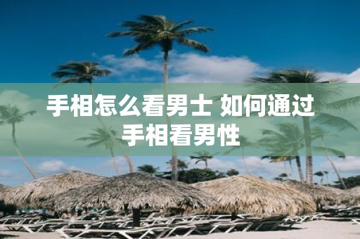 手相怎么看男士 如何通过手相看男性