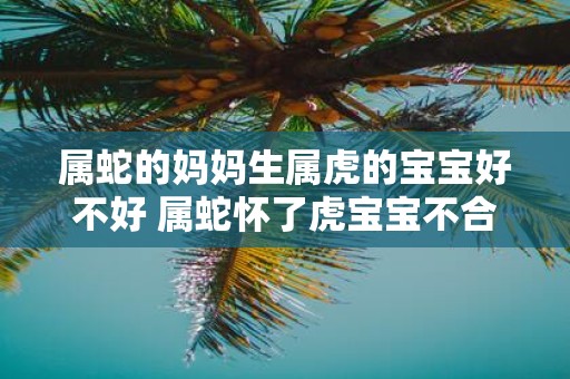 属蛇的妈妈生属虎的宝宝好不好 属蛇怀了虎宝宝不合如何破解