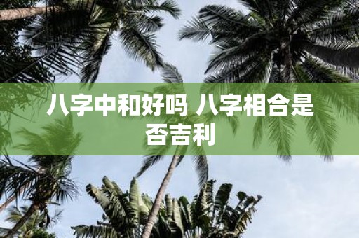 八字中和好吗 八字相合是否吉利