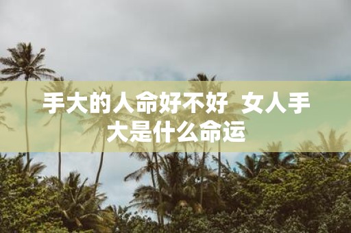 手大的人命好不好 女人手大是什么命运