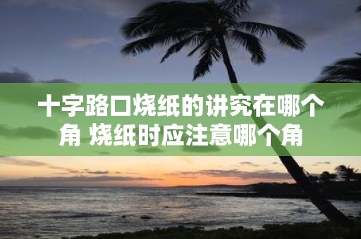 十字路口烧纸的讲究在哪个角 烧纸时应注意哪个角
