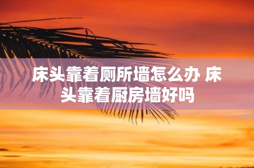 床头靠着厕所墙怎么办 床头靠着厨房墙好吗
