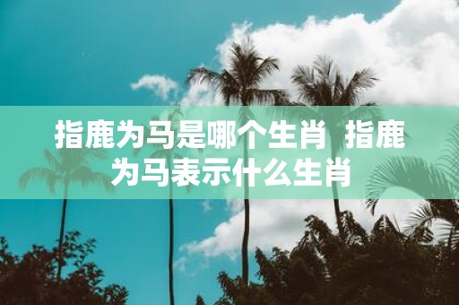 指鹿为马是哪个生肖 指鹿为马表示什么生肖