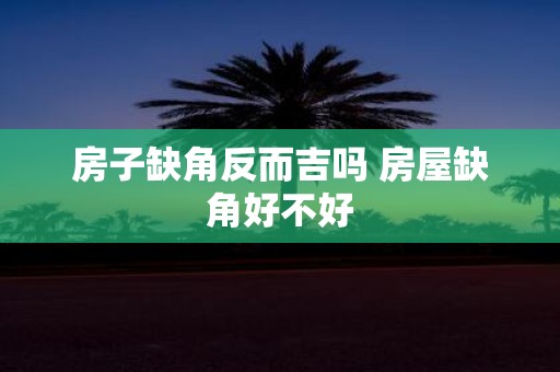 房子缺角反而吉吗 房屋缺角好不好