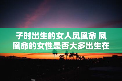 子时出生的女人凤凰命 凤凰命的女性是否大多出生在子时