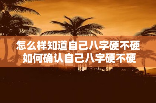 怎么样知道自己八字硬不硬 如何确认自己八字硬不硬