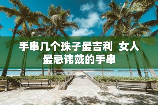 手串几个珠子最吉利 女人最忌讳戴的手串