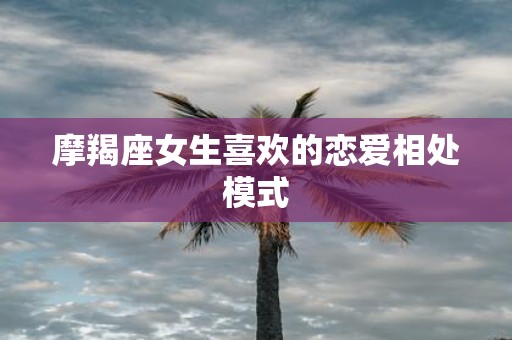摩羯座女生喜欢的恋爱相处模式