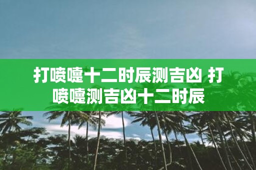 打喷嚏十二时辰测吉凶 打喷嚏测吉凶十二时辰