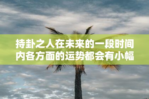 持卦之人在未来的一段时间内各方面的运势都会有小幅度的提升