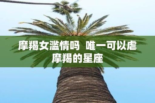 摩羯女滥情吗 唯一可以虐摩羯的星座