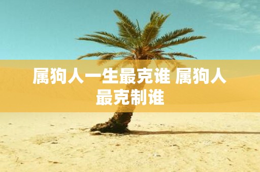 属狗人一生最克谁 属狗人最克制谁