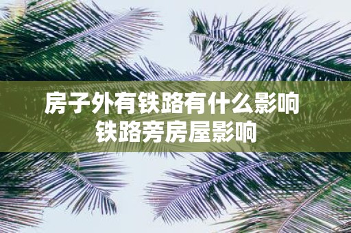 房子外有铁路有什么影响 铁路旁房屋影响