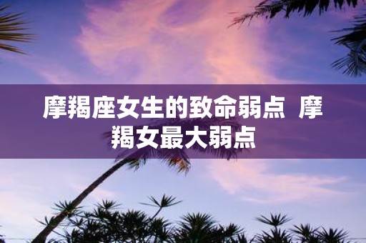 摩羯座女生的致命弱点 摩羯女最大弱点