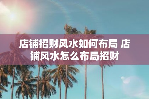 店铺招财风水如何布局 店铺风水怎么布局招财