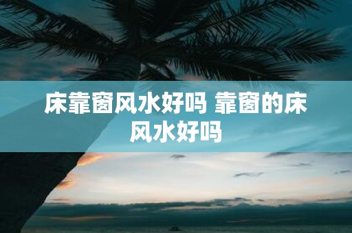 床靠窗风水好吗 靠窗的床风水好吗