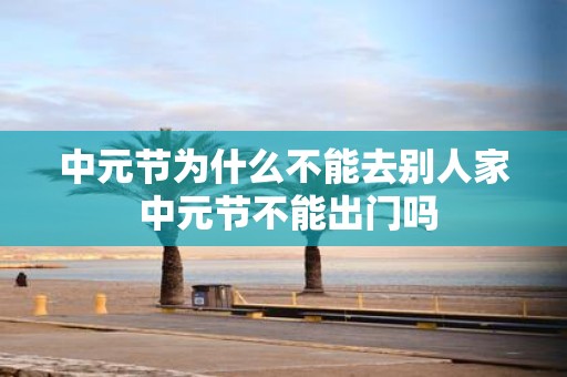 中元节为什么不能去别人家 中元节不能出门吗