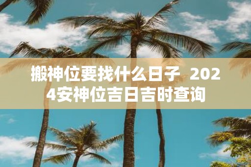 搬神位要找什么日子 2025安神位吉日吉时查询