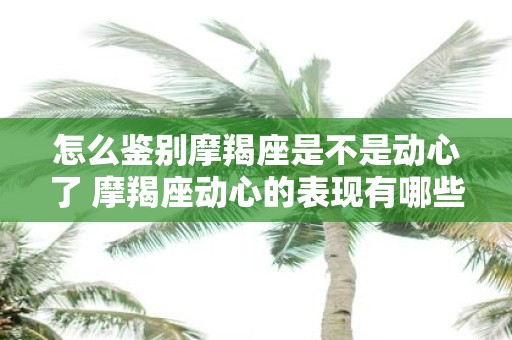 怎么鉴别摩羯座是不是动心了 摩羯座动心的表现有哪些