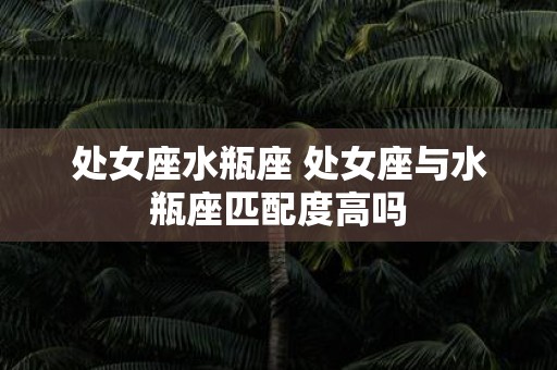 处女座水瓶座 处女座与水瓶座匹配度高吗