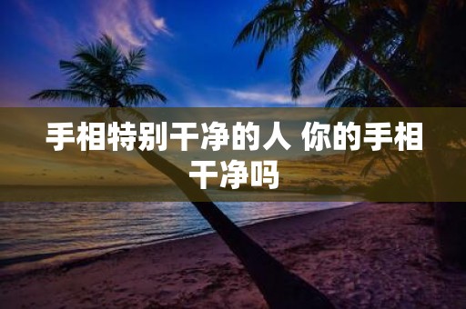 手相特别干净的人 你的手相干净吗