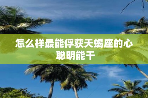 怎么样最能俘获天蝎座的心 聪明能干