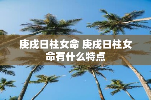 庚戌日柱女命 庚戌日柱女命有什么特点