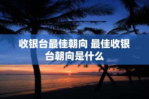 收银台最佳朝向 最佳收银台朝向是什么