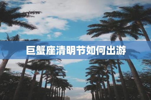 巨蟹座清明节如何出游