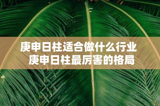 庚申日柱适合做什么行业 庚申日柱最厉害的格局